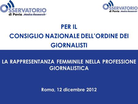 PER IL CONSIGLIO NAZIONALE DELLORDINE DEI GIORNALISTI LA RAPPRESENTANZA FEMMINILE NELLA PROFESSIONE GIORNALISTICA Roma, 12 dicembre 2012.