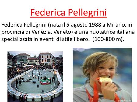 Federica Pellegrini Federica Pellegrini (nata il 5 agosto 1988 a Mirano, in provincia di Venezia, Veneto) è una nuotatrice italiana specializzata in eventi.