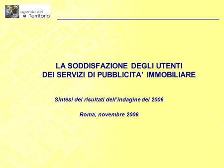 LA SODDISFAZIONE DEGLI UTENTI DEI SERVIZI DI PUBBLICITA IMMOBILIARE Sintesi dei risultati dellindagine del 2006 Roma, novembre 2006.