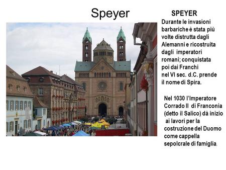 Speyer SPEYER Durante le invasioni barbariche è stata più volte distrutta dagli Alemanni e ricostruita dagli imperatori romani; conquistata poi dai Franchi.
