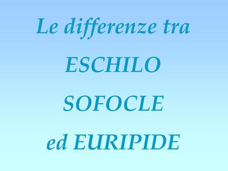 Le differenze tra ESCHILO SOFOCLE ed EURIPIDE.