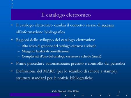 Carlo Bianchini - Univ. Udine 1 Il catalogo elettronico Il catalogo elettronico cambia il concetto stesso di accesso allinformazione bibliografica Ragioni.