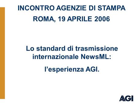 19/04/2006 Esperienza NewsML Lo standard di trasmissione internazionale NewsML: lesperienza AGI. INCONTRO AGENZIE DI STAMPA ROMA, 19 APRILE 2006.