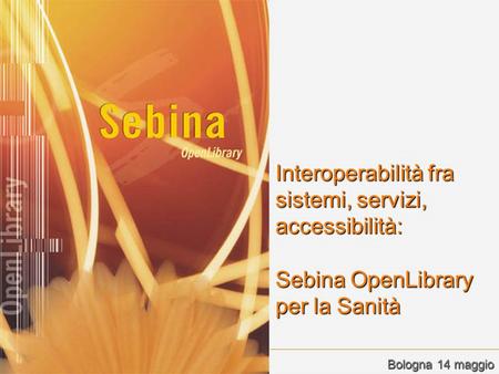 Interoperabilità fra sistemi, servizi, accessibilità: Sebina OpenLibrary per la Sanità Bologna 14 maggio.