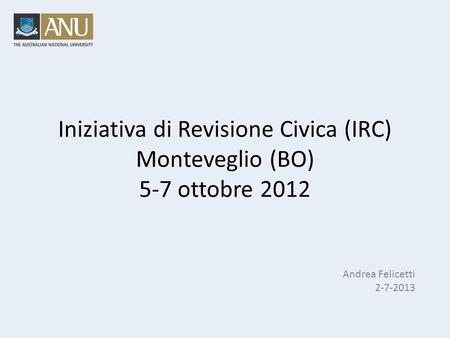 Iniziativa di Revisione Civica (IRC) Monteveglio (BO) 5-7 ottobre 2012 Andrea Felicetti 2-7-2013.