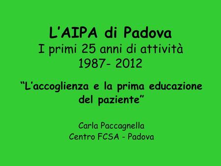 LAIPA di Padova I primi 25 anni di attività 1987- 2012 Laccoglienza e la prima educazione del paziente Carla Paccagnella Centro FCSA - Padova.