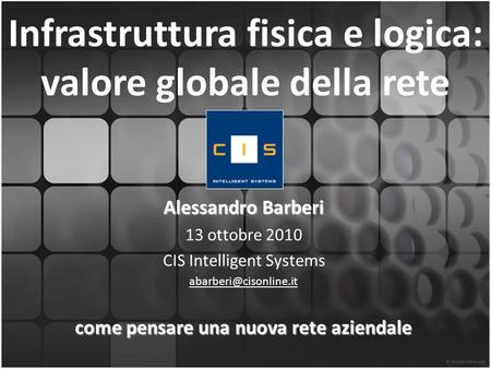 Infrastruttura fisica e logica: valore globale della rete Alessandro Barberi 13 ottobre 2010 CIS Intelligent Systems come pensare.