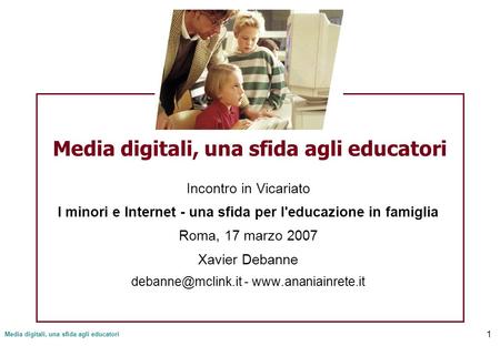 Media digitali, una sfida agli educatori 1 Incontro in Vicariato I minori e Internet - una sfida per l'educazione in famiglia Roma, 17 marzo 2007 Xavier.