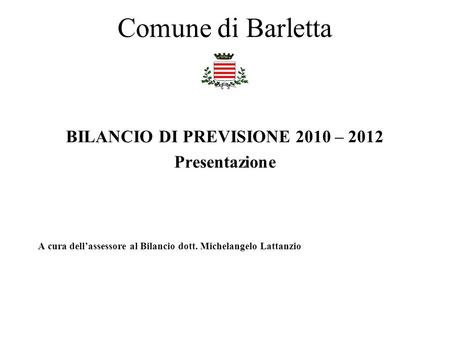 Comune di Barletta BILANCIO DI PREVISIONE 2010 – 2012 Presentazione A cura dellassessore al Bilancio dott. Michelangelo Lattanzio.