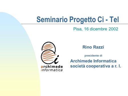 Seminario Progetto Ci - Tel Pisa, 16 dicembre 2002 Rino Razzi presidente di Archimede Informatica società cooperativa a r. l.