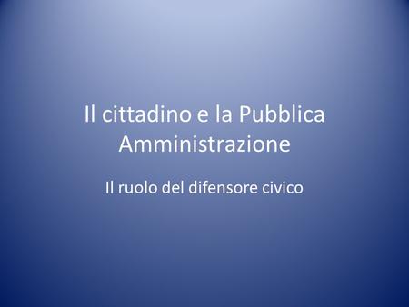 Il cittadino e la Pubblica Amministrazione Il ruolo del difensore civico.