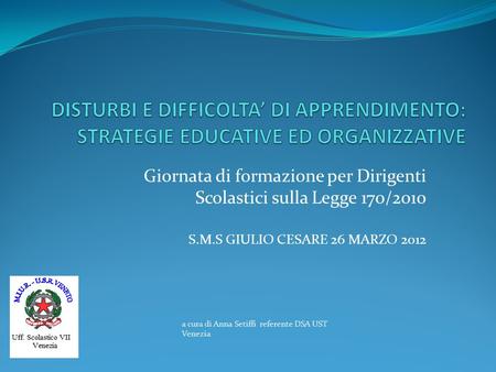Giornata di formazione per Dirigenti Scolastici sulla Legge 170/2010 S.M.S GIULIO CESARE 26 MARZO 2012 a cura di Anna Setiffi referente DSA UST Venezia.