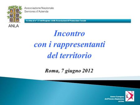 Incontro con i rappresentanti del territorio ANLA Iscritta al n° 22 del Registro delle Associazioni di Promozione Sociale Roma, 7 giugno 2012 Anno Europeo.