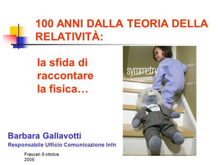 Frascati, 6 ottobre 2005 100 ANNI DALLA TEORIA DELLA RELATIVITÀ: Barbara Gallavotti Responsabile Ufficio Comunicazione Infn la sfida di raccontare la.