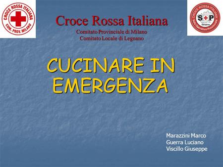 Croce Rossa Italiana Comitato Provinciale di Milano Comitato Locale di Legnano CUCINARE IN EMERGENZA Marazzini Marco Guerra Luciano Viscillo Giuseppe.