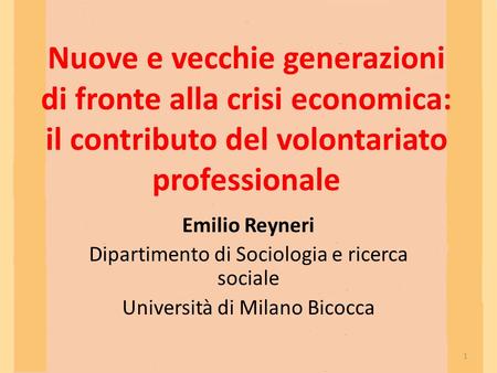 Nuove e vecchie generazioni di fronte alla crisi economica: il contributo del volontariato professionale Emilio Reyneri Dipartimento di Sociologia e ricerca.
