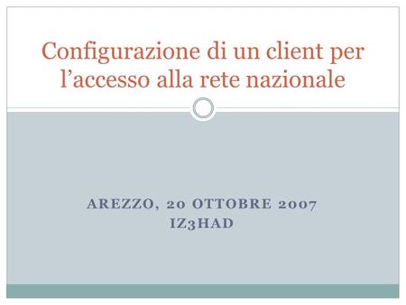 AREZZO, 20 OTTOBRE 2007 IZ3HAD Configurazione di un client per laccesso alla rete nazionale.