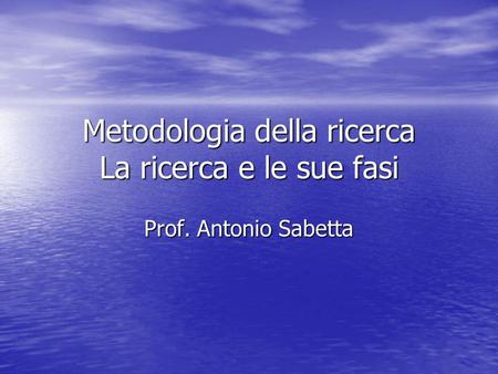 Metodologia della ricerca La ricerca e le sue fasi Prof. Antonio Sabetta.