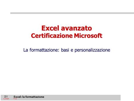 2.1 Excel: la formattazione NUMBERTITLE Excel avanzato Certificazione Microsoft La formattazione: basi e personalizzazione.