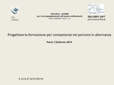 Progettare la formazione per competenze nei percorsi in alternanza Pavia 7 febbraio 2013 A cura di Carlo Gioria RICERCA - AZIONE per l accompagnamento.