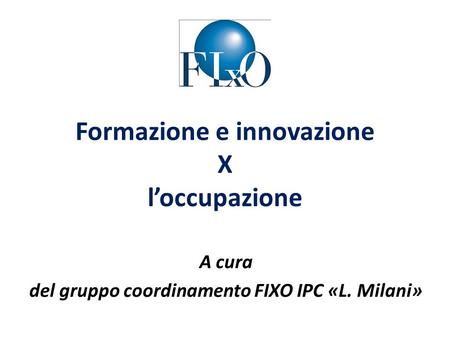 Formazione e innovazione X loccupazione A cura del gruppo coordinamento FIXO IPC «L. Milani»