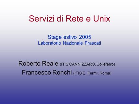 Servizi di Rete e Unix Stage estivo 2005 Laboratorio Nazionale Frascati Roberto Reale (ITIS CANNIZZARO, Colleferro) Francesco Ronchi (ITIS E. Fermi, Roma)