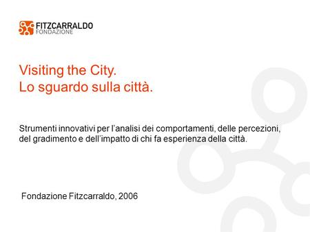 Visiting the City. Lo sguardo sulla città. Fondazione Fitzcarraldo, 2006 Strumenti innovativi per lanalisi dei comportamenti, delle percezioni, del gradimento.