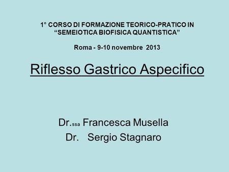 1° CORSO DI FORMAZIONE TEORICO-PRATICO IN SEMEIOTICA BIOFISICA QUANTISTICA Roma - 9-10 novembre 2013 Riflesso Gastrico Aspecifico Dr. ssa Francesca Musella.
