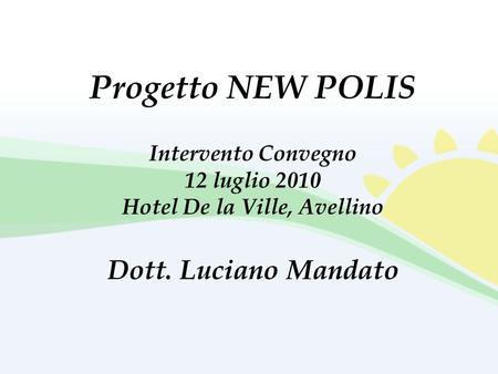 Progetto NEW POLIS Intervento Convegno 12 luglio 2010 Hotel De la Ville, Avellino Dott. Luciano Mandato.