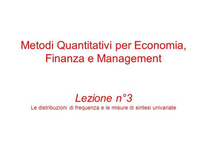 Metodi Quantitativi per Economia, Finanza e Management Lezione n°3 Le distribuzioni di frequenza e le misure di sintesi univariate.