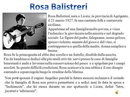 Rosa Balistreri Rosa Balistreri, nata a Licata, in provincia di Agrigento, il 21 marzo 1927, fu una cantante folk e cantastorie siciliana. Appartenne ad.
