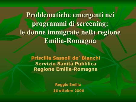 Problematiche emergenti nei programmi di screening: le donne immigrate nella regione Emilia-Romagna Reggio Emilia 16 ottobre 2006 Priscilla Sassoli de.