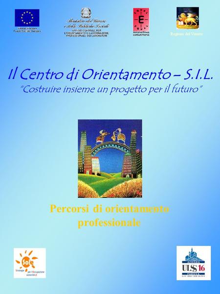 Il Centro di Orientamento – S.I.L. Costruire insieme un progetto per il futuro Regione del Veneto Percorsi di orientamento professionale.