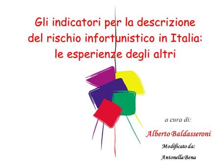 A cura di: Alberto Baldasseroni Modificato da: Antonella Bena Gli indicatori per la descrizione del rischio infortunistico in Italia: le esperienze degli.