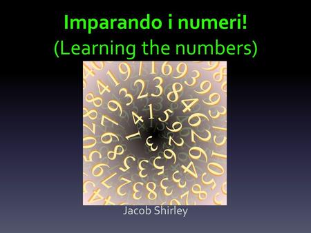 Imparando i numeri! (Learning the numbers) Jacob Shirley.