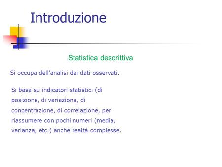 Introduzione Statistica descrittiva Si occupa dellanalisi dei dati osservati. Si basa su indicatori statistici (di posizione, di variazione, di concentrazione,