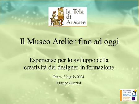 Il Museo Atelier fino ad oggi Esperienze per lo sviluppo della creatività dei designer in formazione Prato, 3 luglio 2004 Filippo Guarini.