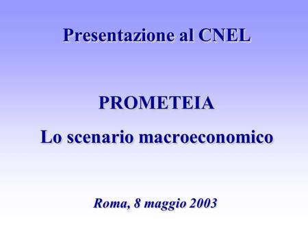 Presentazione al CNEL PROMETEIA Lo scenario macroeconomico Roma, 8 maggio 2003.