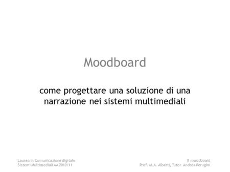 Laurea in Comunicazione digitale Sistemi Multimediali AA 2010/11 Il moodboard Prof. M.A. Alberti, Tutor Andrea Perugini Moodboard come progettare una soluzione.