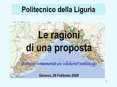 1 Le ragioni di una proposta (Elementi fondamentali per valutarne listituzione) Politecnico della Liguria Genova, 26 Febbraio 2008.