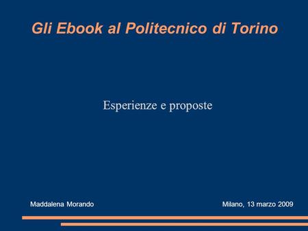 Gli Ebook al Politecnico di Torino Esperienze e proposte Maddalena Morando Milano, 13 marzo 2009.