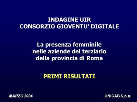 UNICAB S.p.a. MARZO 2004 UNICAB S.p.a. INDAGINE UIR CONSORZIO GIOVENTU DIGITALE La presenza femminile nelle aziende del terziario della provincia di Roma.