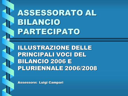 ASSESSORATO AL BILANCIO PARTECIPATO ILLUSTRAZIONE DELLE PRINCIPALI VOCI DEL BILANCIO 2006 E PLURIENNALE 2006/2008 Assessore: Luigi Campari.