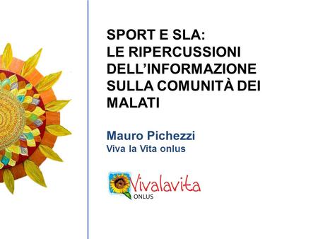 SPORT E SLA: LE RIPERCUSSIONI DELLINFORMAZIONE SULLA COMUNITÀ DEI MALATI Mauro Pichezzi Viva la Vita onlus.