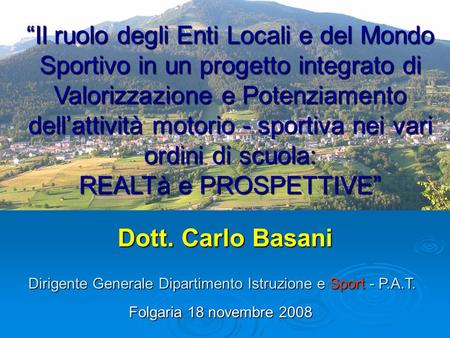 Dott. Carlo Basani Folgaria 18 novembre 2008 Il ruolo degli Enti Locali e del Mondo Sportivo in un progetto integrato di Valorizzazione e Potenziamento.