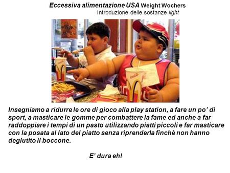 Eccessiva alimentazione USA Weight Wochers Introduzione delle sostanze light Insegniamo a ridurre le ore di gioco alla play station, a fare un po di sport,
