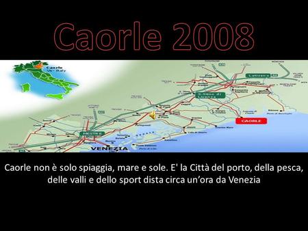 Caorle 2008 Caorle non è solo spiaggia, mare e sole. E' la Città del porto, della pesca, delle valli e dello sport dista circa un’ora da Venezia.