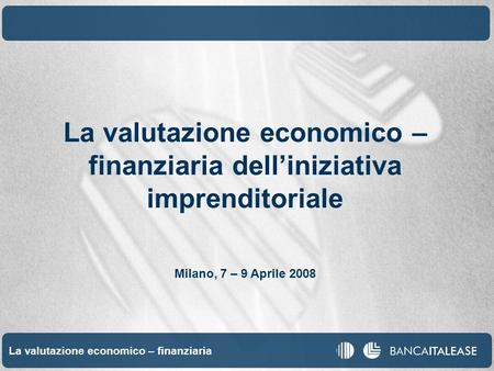 Valutazione economica finanziaria 1 La valutazione economico – finanziaria La valutazione economico – finanziaria delliniziativa imprenditoriale Milano,