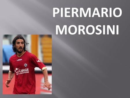 PIERMARIO MOROSINI. Piermario Morosini è un calciatore italiano nato il 5 luglio 1986 a Bergamo e morto il 14 aprile 2012 a Pescara. Si evolveva alla.