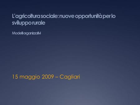 L’agricoltura sociale: nuove opportunità per lo sviluppo rurale Modelli organizzativi 15 maggio 2009 – Cagliari.